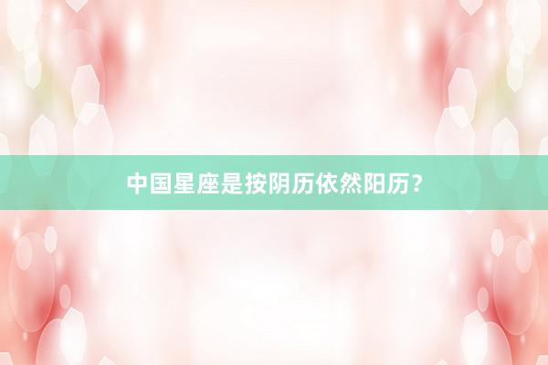 中国星座是按阴历依然阳历？