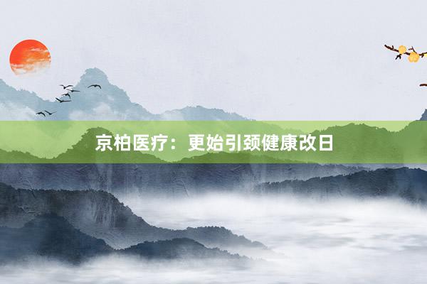 京柏医疗：更始引颈健康改日